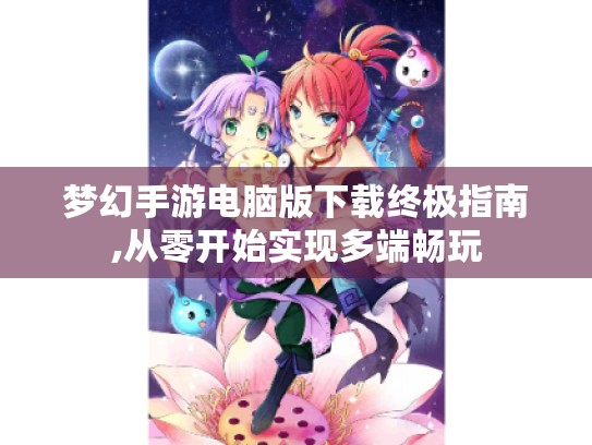 梦幻手游电脑版下载终极指南,从零开始实现多端畅玩 梦幻手游电脑版下载终极指南,从零开始实现多端畅玩