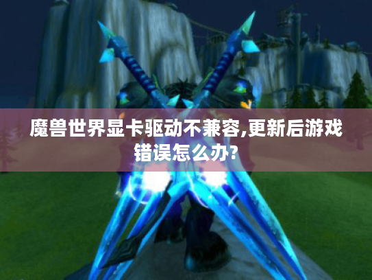 魔兽世界显卡驱动不兼容,更新后游戏错误怎么办?