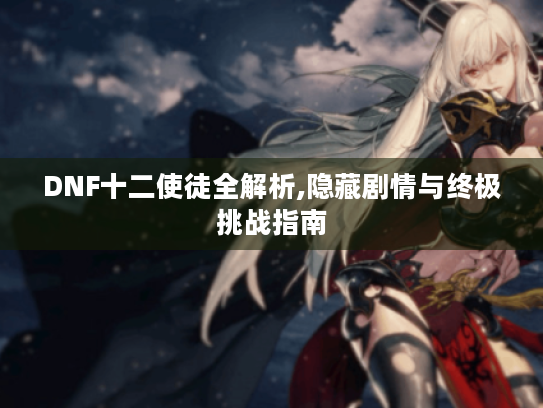 DNF十二使徒全解析,隐藏剧情与终极挑战指南