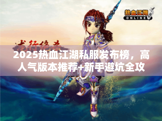 2025热血江湖私服发布榜，高人气版本推荐+新手避坑全攻略