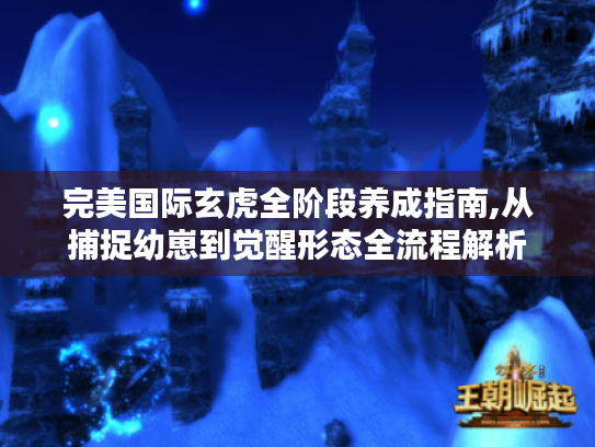 完美国际玄虎全阶段养成指南,从捕捉幼崽到觉醒形态全流程解析