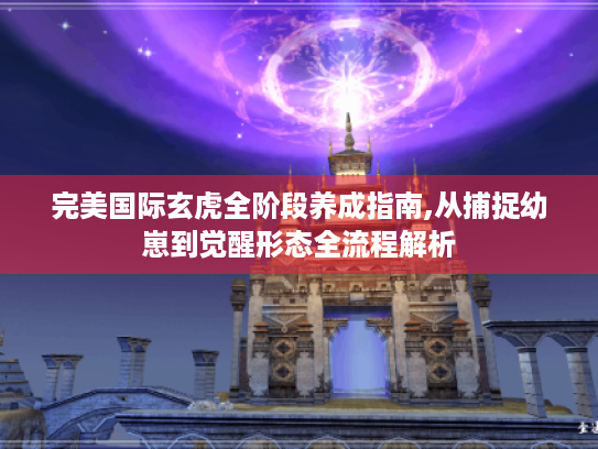 完美国际玄虎全阶段养成指南,从捕捉幼崽到觉醒形态全流程解析