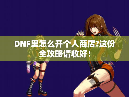 DNF里怎么开个人商店?这份全攻略请收好！