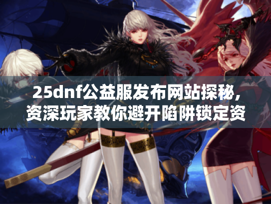 25dnf公益服发布网站探秘,资深玩家教你避开陷阱锁定资源 25dnf公益服发布网站探秘,资深玩家教你避开陷阱锁定资源