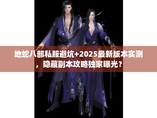 地蛇八部私服避坑+2025最新版本实测，隐藏副本攻略独家曝光？