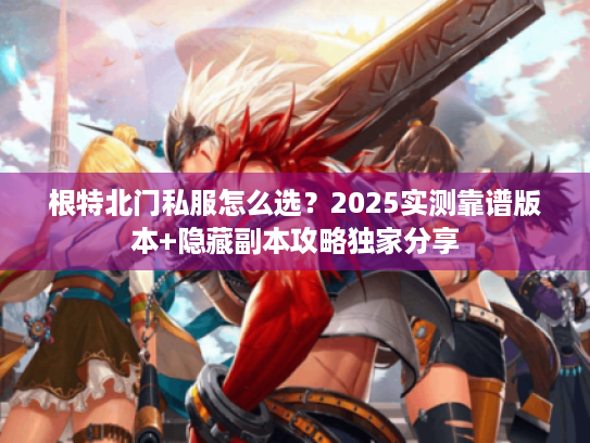 根特北门私服怎么选？2025实测靠谱版本+隐藏副本攻略独家分享