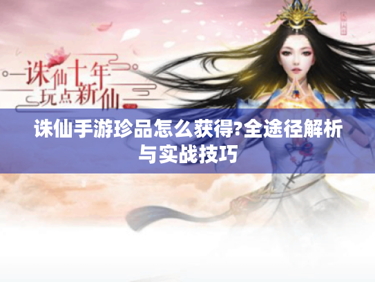 诛仙手游珍品怎么获得?全途径解析与实战技巧
