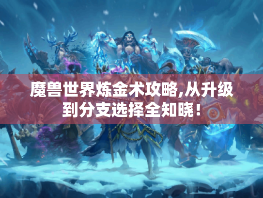 魔兽世界炼金术攻略,从升级到分支选择全知晓！