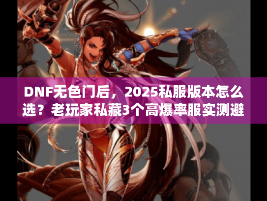 DNF无色门后，2025私服版本怎么选？老玩家私藏3个高爆率服实测避坑