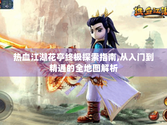 热血江湖花亭终极探索指南,从入门到精通的全地图解析 热血江湖花亭终极探索指南,从入门到精通的全地图解析