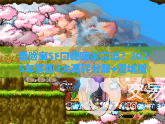 冒险岛SF口碑哪家靠谱？2025年实测3大高评分服+避坑指南