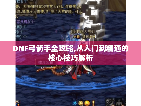 DNF弓箭手全攻略,从入门到精通的核心技巧解析