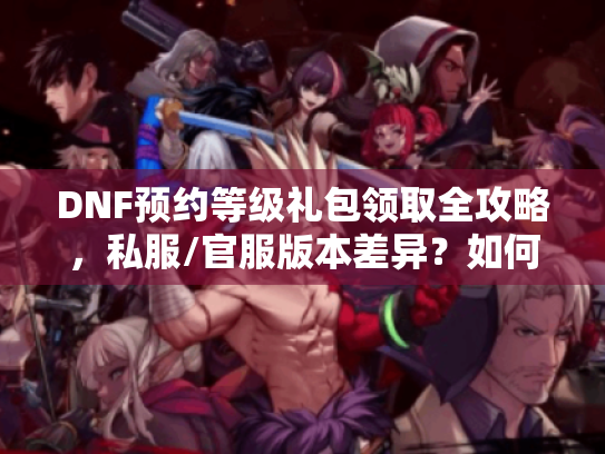 DNF预约等级礼包领取全攻略，私服/官服版本差异？如何快速拿满奖励？