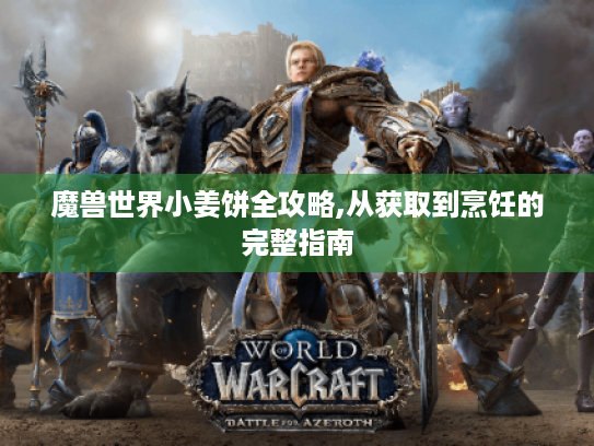 魔兽世界小姜饼全攻略,从获取到烹饪的完整指南
