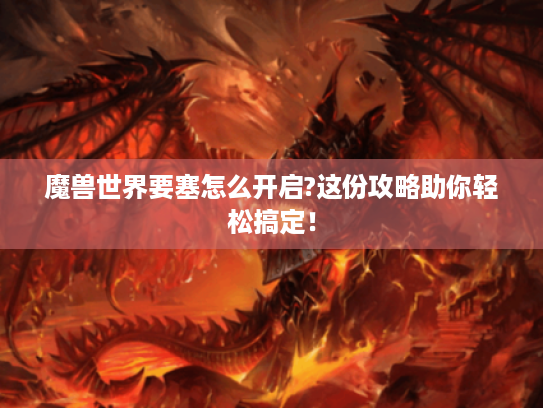 魔兽世界要塞怎么开启?这份攻略助你轻松搞定! 魔兽世界要塞怎么开启?这份攻略助你轻松搞定!