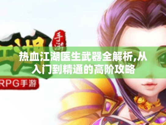 热血江湖医生武器全解析,从入门到精通的高阶攻略 热血江湖医生武器全解析,从入门到精通的高阶攻略