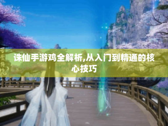 诛仙手游鸡全解析,从入门到精通的核心技巧