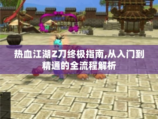 热血江湖Z刀终极指南,从入门到精通的全流程解析