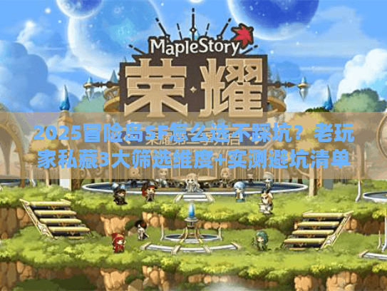 2025冒险岛SF怎么选不踩坑？老玩家私藏3大筛选维度+实测避坑清单