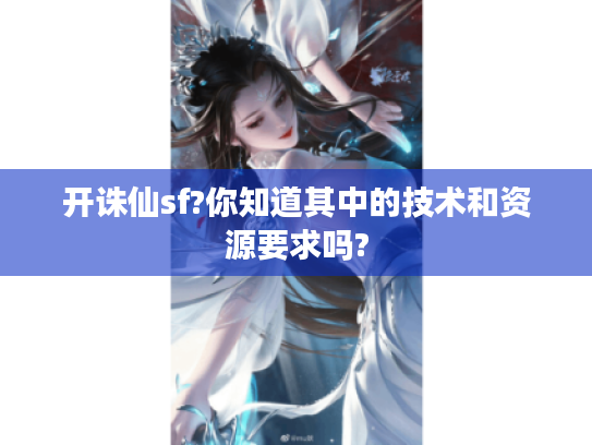 开诛仙sf?你知道其中的技术和资源要求吗? 开诛仙sf?你知道其中的技术和资源要求吗?
