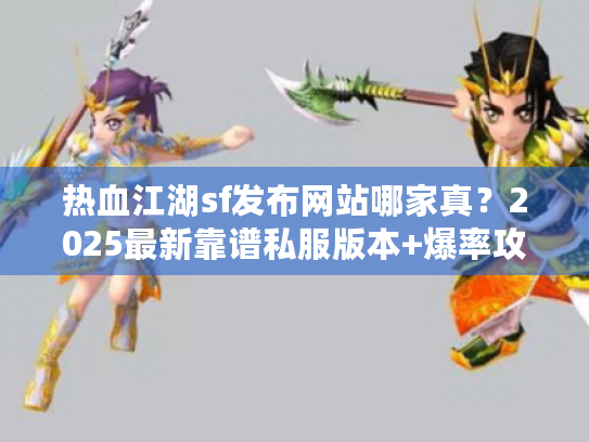 热血江湖sf发布网站哪家真?2025最新靠谱私服版本+爆率攻略全测评! 热血江湖sf发布网站哪家真?2025最新靠谱私服版本+爆率攻略全测评!