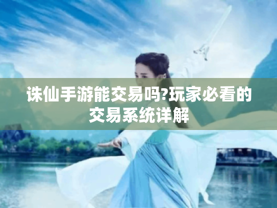 诛仙手游能交易吗?玩家必看的交易系统详解