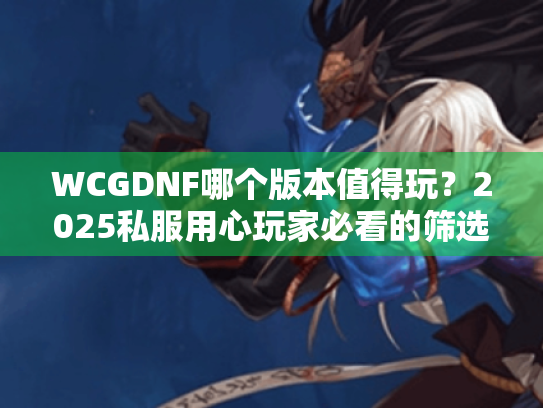 WCGDNF哪个版本值得玩？2025私服用心玩家必看的筛选攻略