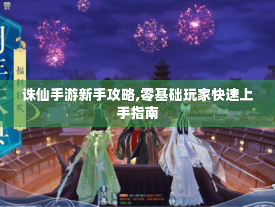 诛仙手游新手攻略,零基础玩家快速上手指南 诛仙手游新手攻略,零基础玩家快速上手指南