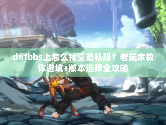 dnfbbs上怎么找靠谱私服?老玩家教你避坑+版本选择全攻略 dnfbbs上怎么找靠谱私服?老玩家教你避坑+版本选择全攻略