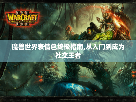 魔兽世界表情包终极指南,从入门到成为社交王者