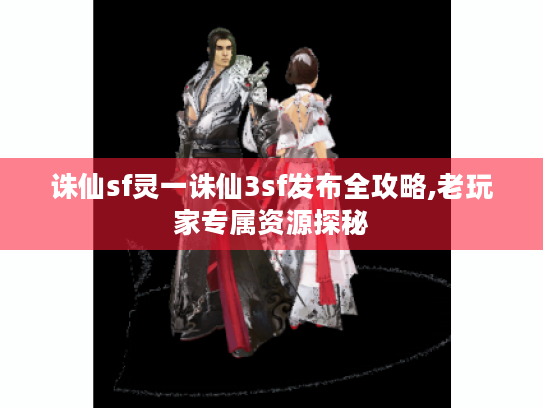 诛仙sf灵一诛仙3sf发布全攻略,老玩家专属资源探秘