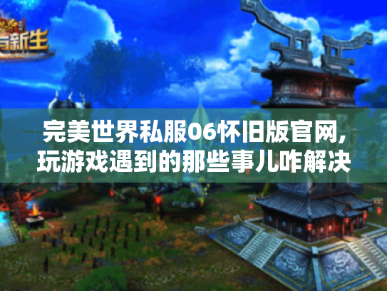 完美世界私服06怀旧版官网,玩游戏遇到的那些事儿咋解决? 完美世界私服06怀旧版官网,玩游戏遇到的那些事儿咋解决?