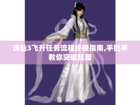 诛仙3飞升任务流程终极指南,手把手教你突破瓶颈 诛仙3飞升任务流程终极指南,手把手教你突破瓶颈