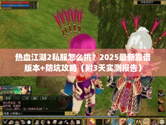 热血江湖2私服怎么挑？2025最新靠谱版本+防坑攻略（附3天实测报告）