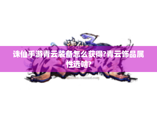 诛仙手游青云装备怎么获得?青云饰品属性选啥?