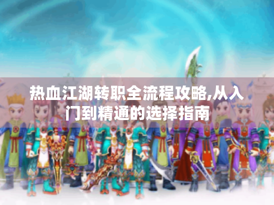 热血江湖转职全流程攻略,从入门到精通的选择指南