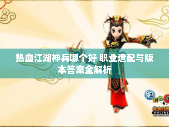 热血江湖神兵哪个好 职业适配与版本答案全解析 热血江湖神兵哪个好 职业适配与版本答案全解析