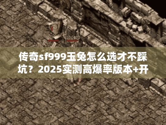 传奇sf999玉兔怎么选才不踩坑？2025实测高爆率版本+开荒打金技巧
