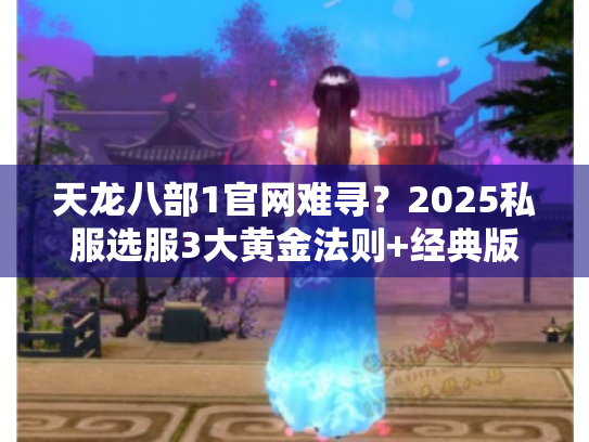 天龙八部1官网难寻？2025私服选服3大黄金法则+经典版本实战攻略