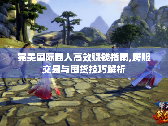 完美国际商人高效赚钱指南,跨服交易与囤货技巧解析