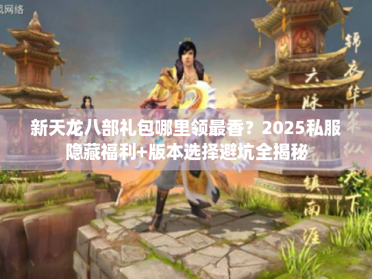新天龙八部礼包哪里领最香?2025私服隐藏福利+版本选择避坑全揭秘 新天龙八部礼包哪里领最香?2025私服隐藏福利+版本选择避坑全揭秘