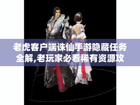 老虎客户端诛仙手游隐藏任务全解,老玩家必看稀有资源攻略