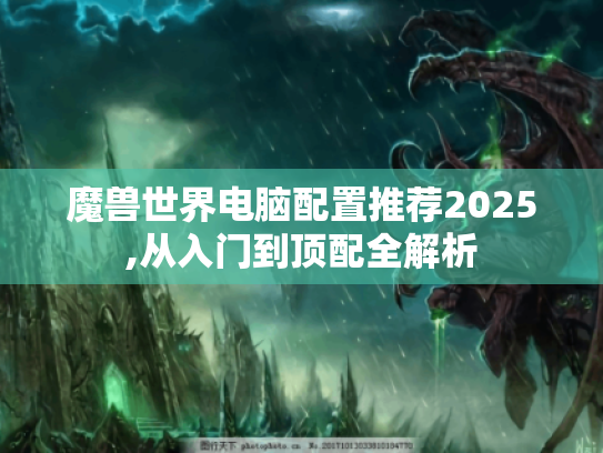 魔兽世界电脑配置推荐2025,从入门到顶配全解析 魔兽世界电脑配置推荐2025,从入门到顶配全解析