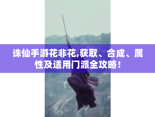 诛仙手游花非花,获取、合成、属性及适用门派全攻略！