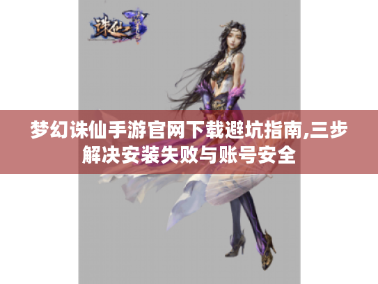 梦幻诛仙手游官网下载避坑指南,三步解决安装失败与账号安全 梦幻诛仙手游官网下载避坑指南,三步解决安装失败与账号安全