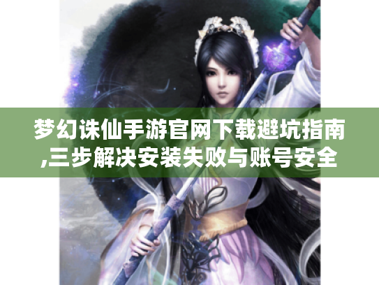 梦幻诛仙手游官网下载避坑指南,三步解决安装失败与账号安全 梦幻诛仙手游官网下载避坑指南,三步解决安装失败与账号安全