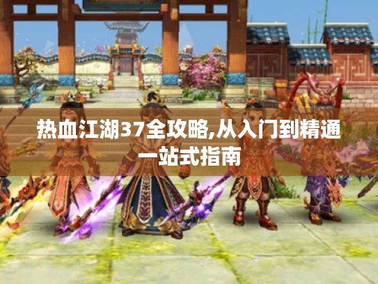 热血江湖37全攻略,从入门到精通一站式指南