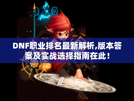 DNF职业排名最新解析,版本答案及实战选择指南在此！