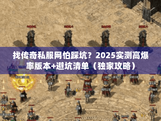 找传奇私服网怕踩坑？2025实测高爆率版本+避坑清单（独家攻略）