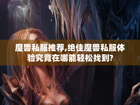 魔兽私服推荐,绝佳魔兽私服体验究竟在哪能轻松找到?